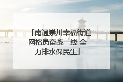 南通崇川幸福街道网格员奋战一线 全力排水保民生