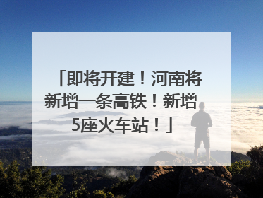 即将开建！河南将新增一条高铁！新增5座火车站！
