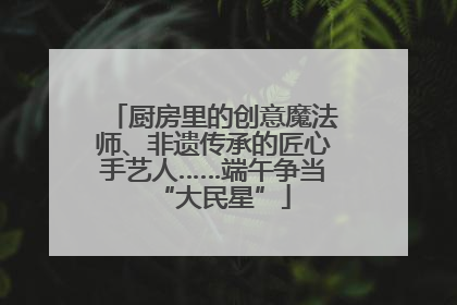 厨房里的创意魔法师、非遗传承的匠心手艺人……端午争当“大民星”