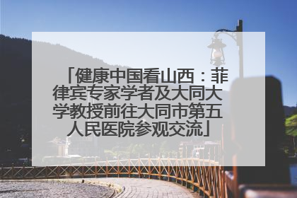 健康中国看山西：菲律宾专家学者及大同大学教授前往大同市第五人民医院参观交流