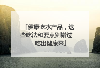 健康吃水产品，这些吃法和要点别错过｜吃出健康来