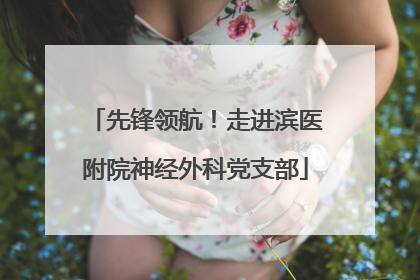 先锋领航！走进滨医附院神经外科党支部