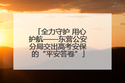 全力守护 用心护航——东营公安分局交出高考安保的“平安答卷”