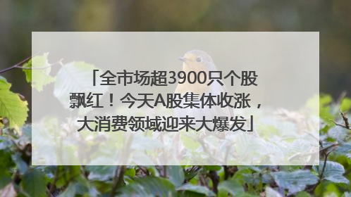 全市场超3900只个股飘红！今天A股集体收涨，大消费领域迎来大爆发