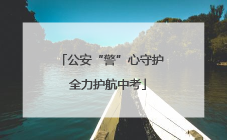 公安“警”心守护 全力护航中考