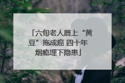 六旬老人唇上“黄豆”拖成癌 四十年烟瘾埋下隐患
