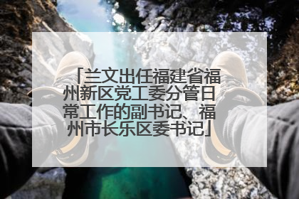 兰文出任福建省福州新区党工委分管日常工作的副书记、福州市长乐区委书记
