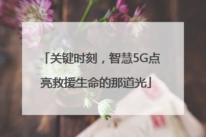 关键时刻，智慧5G点亮救援生命的那道光