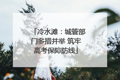 冷水滩：城管部门多措并举 筑牢高考保障防线