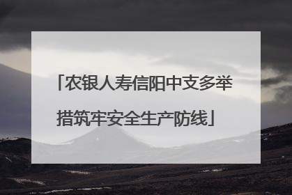 农银人寿信阳中支多举措筑牢安全生产防线