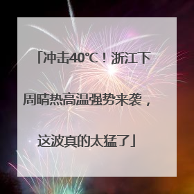 冲击40℃！浙江下周晴热高温强势来袭，这波真的太猛了