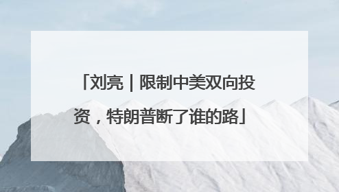 刘亮｜限制中美双向投资，特朗普断了谁的路