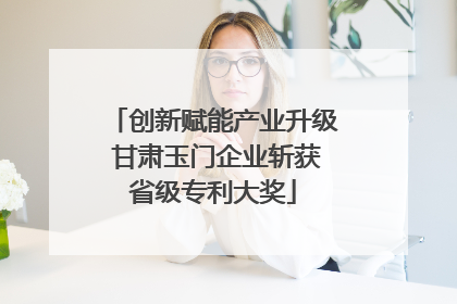创新赋能产业升级 甘肃玉门企业斩获省级专利大奖