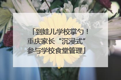 到娃儿学校掌勺！重庆家长“沉浸式”参与学校食堂管理