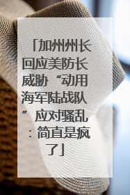 加州州长回应美防长威胁“动用海军陆战队”应对骚乱：简直是疯了