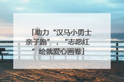 助力“汉马小勇士亲子跑”，“志愿红”绘就爱心画卷