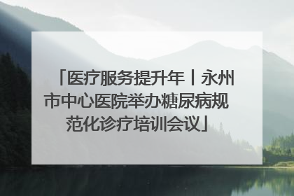 医疗服务提升年丨永州市中心医院举办糖尿病规范化诊疗培训会议