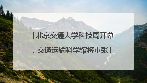 北京交通大学科技周开幕，交通运输科学馆将重张