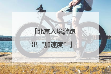 北京入境游跑出“加速度”