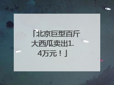 北京巨型百斤大西瓜卖出1.4万元！