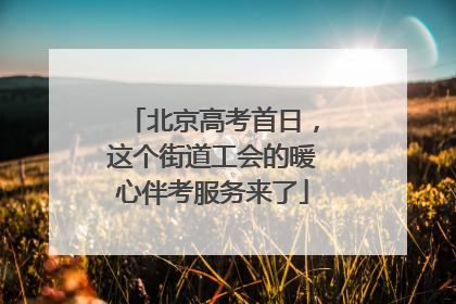 北京高考首日，这个街道工会的暖心伴考服务来了