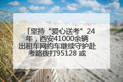 坚持“爱心送考”24年，西安41000余辆出租车网约车继续守护赴考路拨打95128 或者88880000均可报名参加一对一送考
