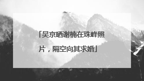 吴京晒谢楠在珠峰照片，隔空向其求婚