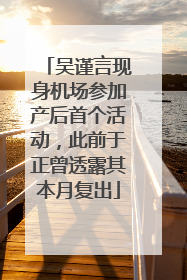 吴谨言现身机场参加产后首个活动，此前于正曾透露其本月复出