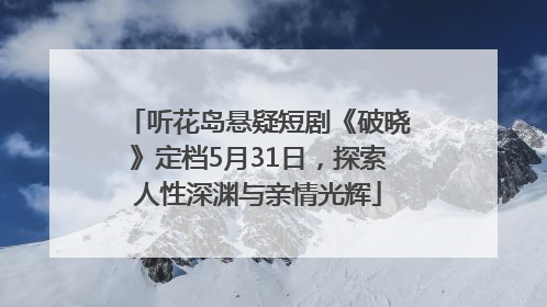 听花岛悬疑短剧《破晓》定档5月31日，探索人性深渊与亲情光辉