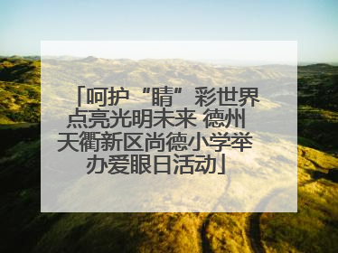 呵护“睛”彩世界点亮光明未来 德州天衢新区尚德小学举办爱眼日活动