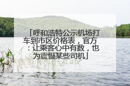 呼和浩特公示机场打车到市区价格表，官方：让乘客心中有数，也为震慑某些司机