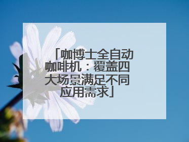 咖博士全自动咖啡机：覆盖四大场景满足不同应用需求