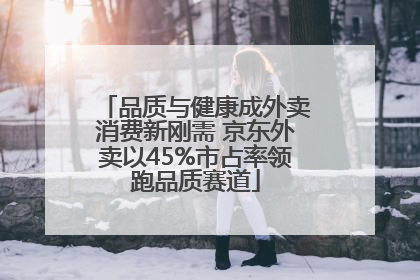 品质与健康成外卖消费新刚需 京东外卖以45%市占率领跑品质赛道