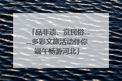 品非遗、赏民俗……多彩文旅活动伴你端午畅游河北