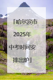 哈尔滨市2025年中考时间安排出炉