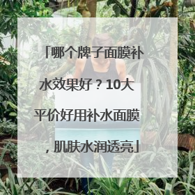 哪个牌子面膜补水效果好？10大平价好用补水面膜，肌肤水润透亮
