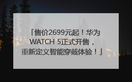 售价2699元起！华为WATCH 5正式开售，重新定义智能穿戴体验！