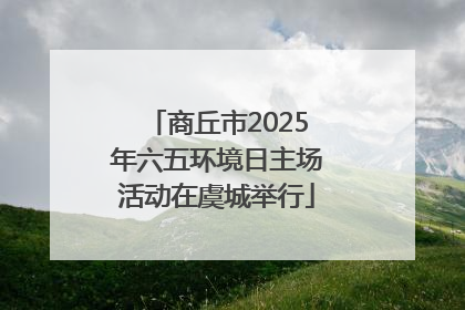 商丘市2025年六五环境日主场活动在虞城举行