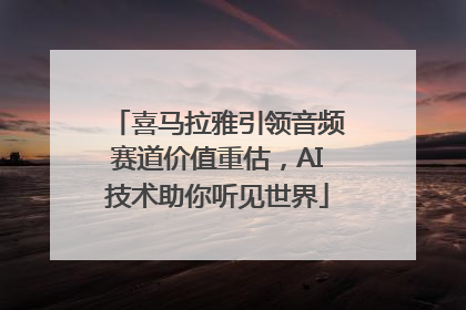 喜马拉雅引领音频赛道价值重估，AI技术助你听见世界