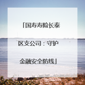 国寿寿险长泰区支公司：守护金融安全防线