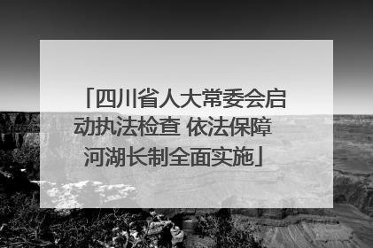 四川省人大常委会启动执法检查 依法保障河湖长制全面实施