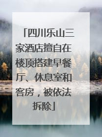 四川乐山三家酒店擅自在楼顶搭建早餐厅、休息室和客房，被依法拆除