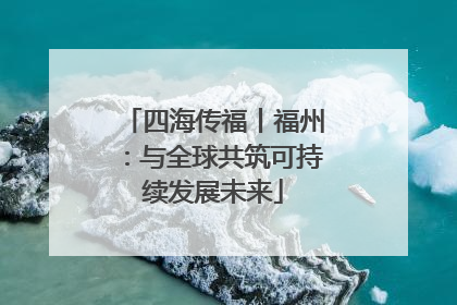 四海传福丨福州：与全球共筑可持续发展未来