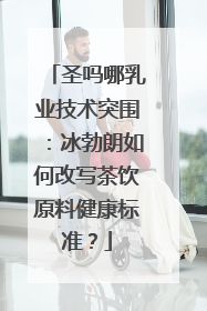 圣吗哪乳业技术突围：冰勃朗如何改写茶饮原料健康标准？