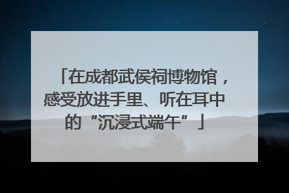 在成都武侯祠博物馆，感受放进手里、听在耳中的“沉浸式端午”