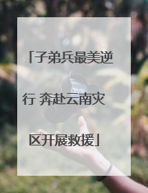子弟兵最美逆行 奔赴云南灾区开展救援