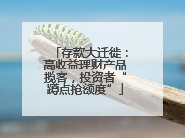 存款大迁徙：高收益理财产品揽客，投资者“蹲点抢额度”