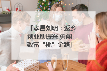 孝昌刘明：返乡创业助振兴 勇闯致富“桃”金路