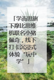 学而思旗下摩比思维机联名小猪佩奇，线下打卡沉浸式体验“玩中学”