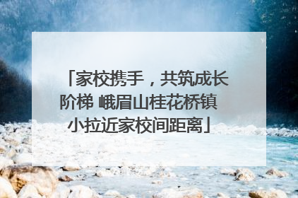 家校携手，共筑成长阶梯 峨眉山桂花桥镇小拉近家校间距离